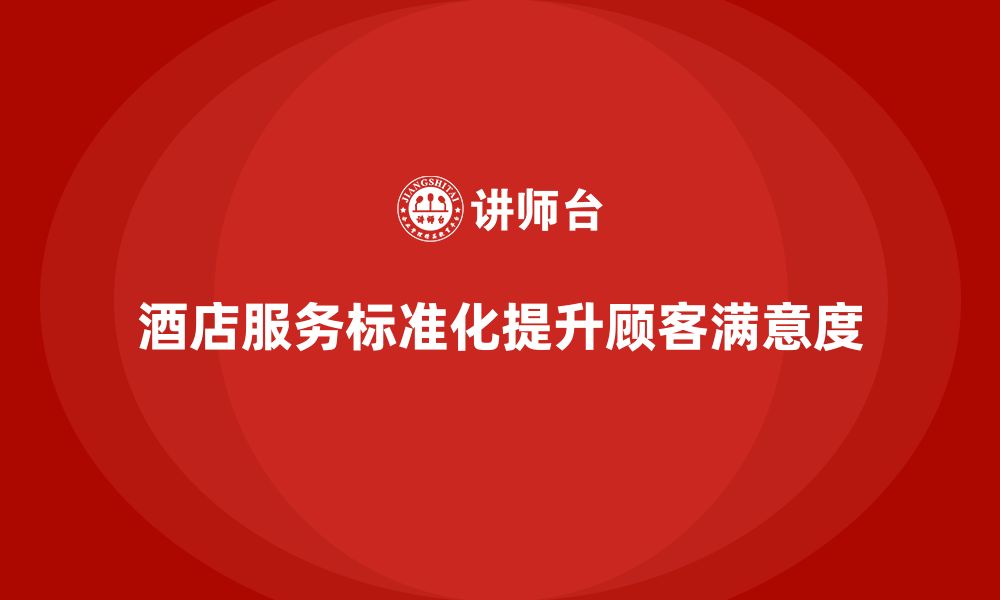 文章酒店管理培训课程：如何帮助员工提高服务标准化水平？的缩略图