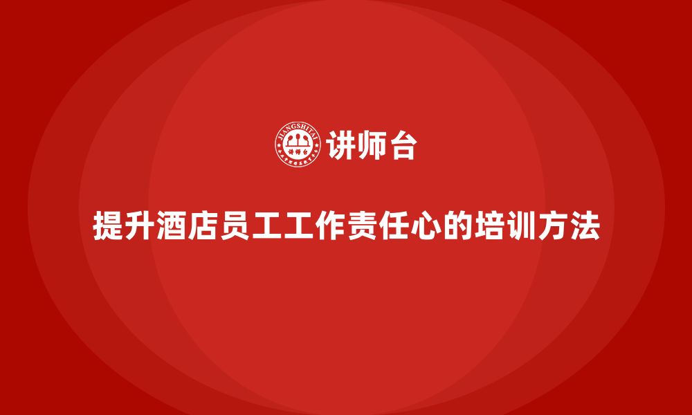 文章酒店管理培训课程：如何帮助员工提升工作责任心？的缩略图