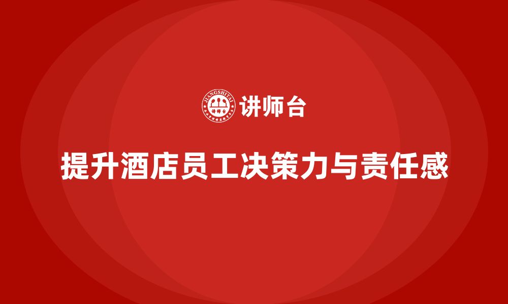 文章酒店管理培训课程：如何提升员工的决策力与责任感？的缩略图