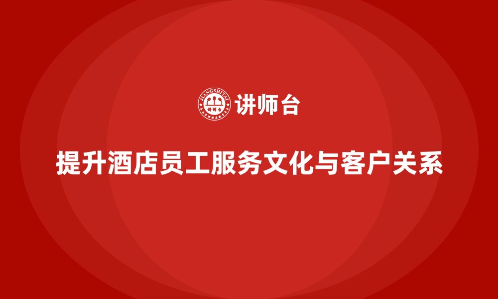 文章酒店管理培训：如何提升员工的服务文化与客户关系？的缩略图