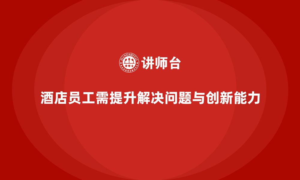 文章酒店管理培训课程：如何帮助员工提升问题解决与创新能力？的缩略图