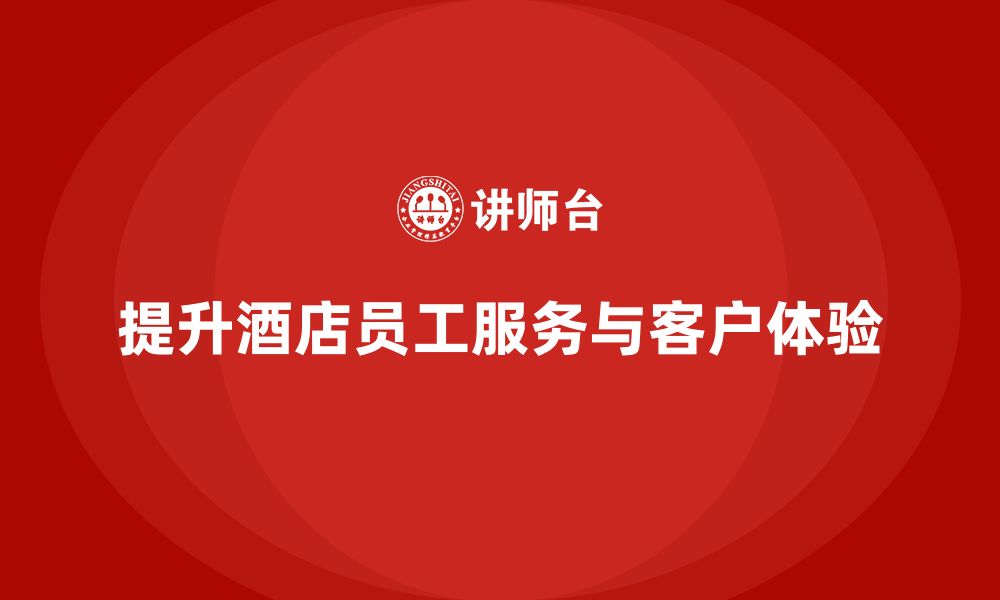 文章酒店管理培训：如何提升员工的服务流程与客户体验？的缩略图