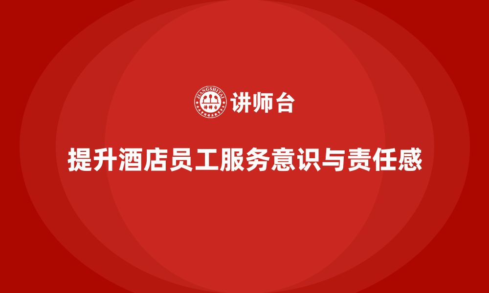 文章酒店管理培训：如何提升员工的工作责任感与服务态度？的缩略图