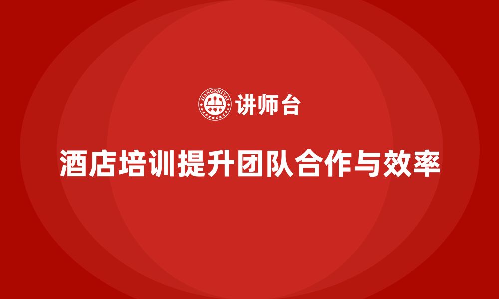 文章酒店管理培训课程：提升员工的团队协作与工作效率的缩略图