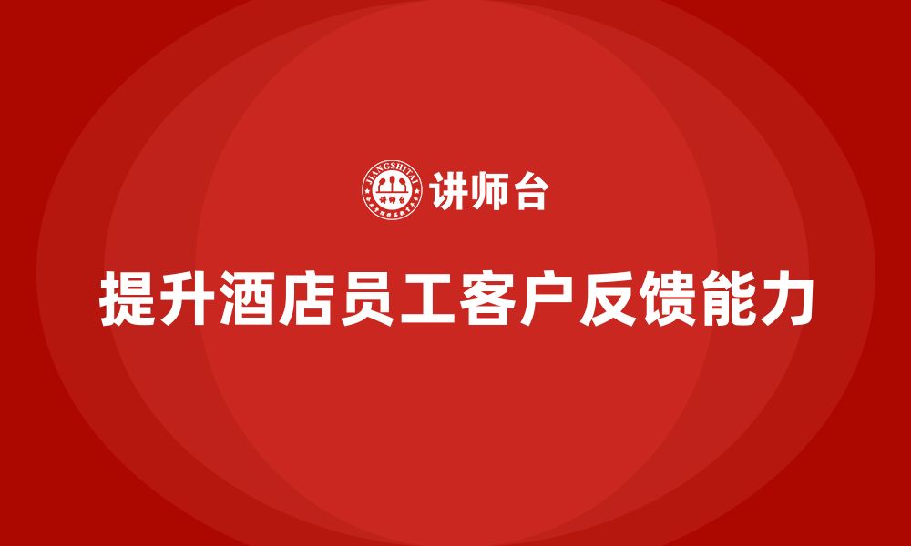 文章酒店管理培训课程：如何提升员工的客户反馈与改进能力？的缩略图