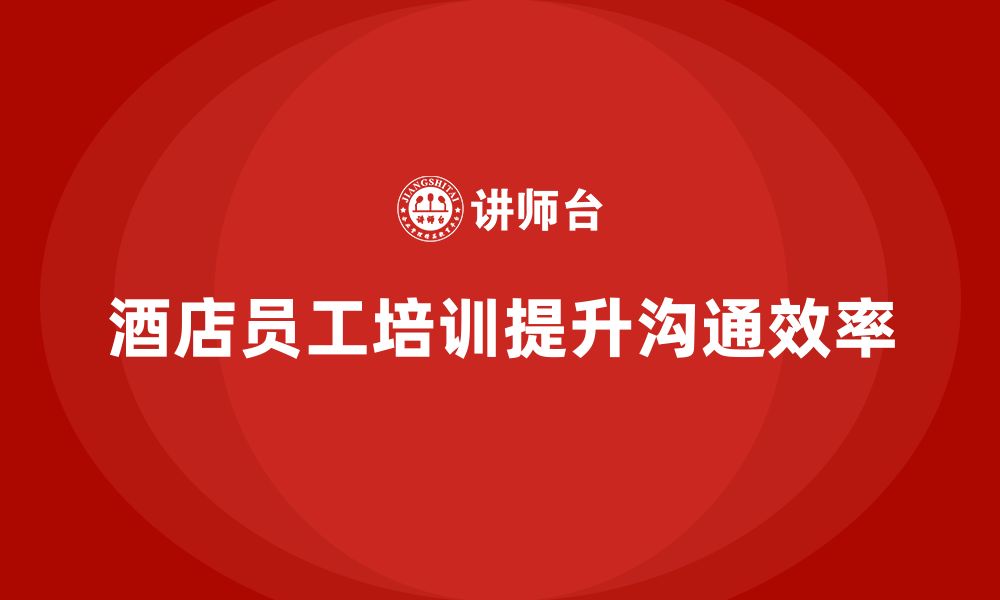 文章酒店管理培训课程：如何提升员工的沟通能力与工作效率？的缩略图