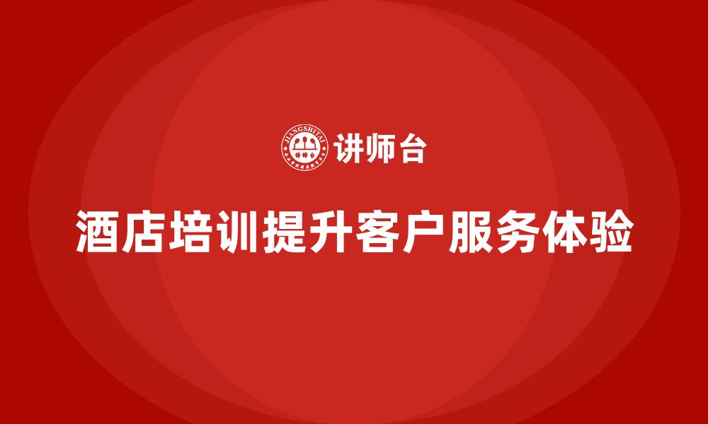 文章酒店管理培训课程：如何帮助员工提升客户服务体验？的缩略图