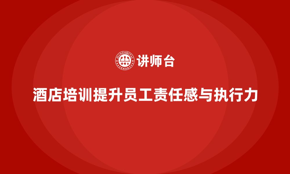 文章酒店管理培训：如何帮助员工提升工作执行力与责任感？的缩略图