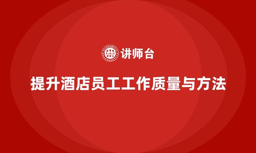 文章酒店管理培训：如何提升员工的工作质量与工作方法？的缩略图