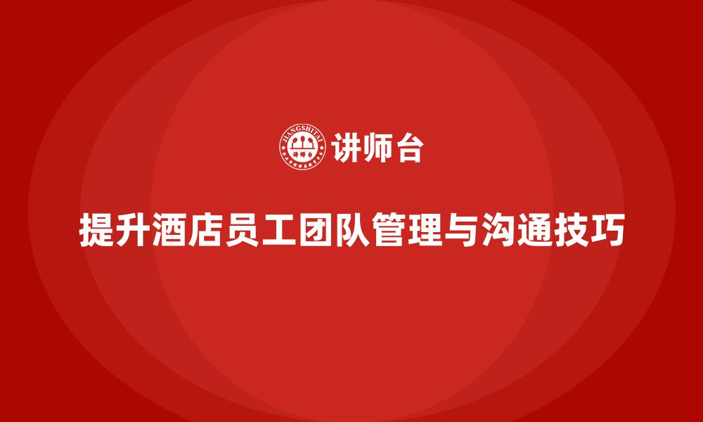 文章酒店管理培训课程：如何提升员工的团队管理与沟通技巧？的缩略图