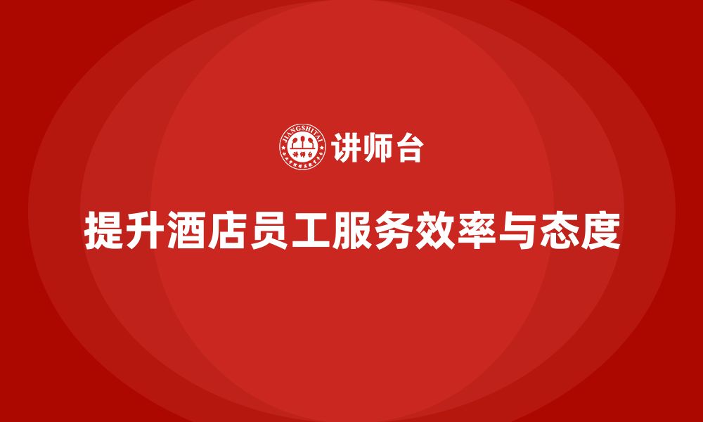 文章酒店管理培训：如何提升员工的工作态度与服务效率？的缩略图