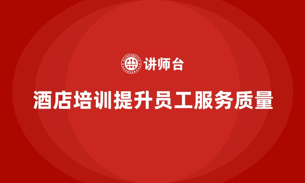 文章酒店管理培训课程：如何提升员工的工作质量与服务态度？的缩略图