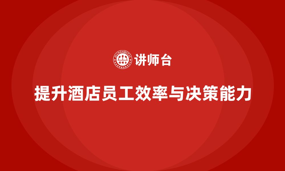 文章酒店管理培训课程：如何提升员工的工作效率与决策能力？的缩略图