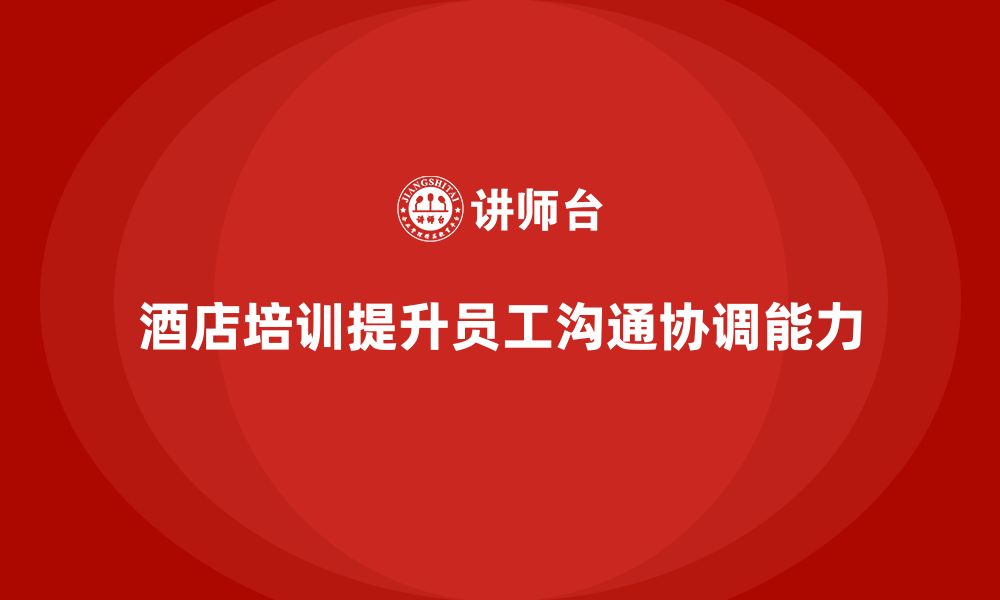 文章酒店管理培训课程：如何帮助员工提高沟通与协调能力？的缩略图