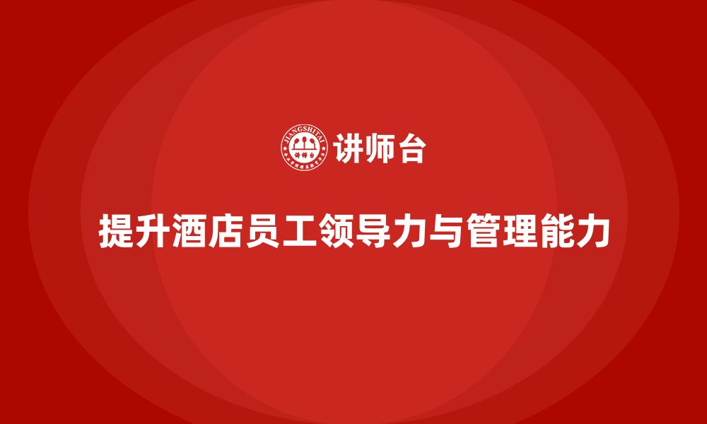 文章酒店管理培训：如何提升员工的领导力与团队管理能力？的缩略图