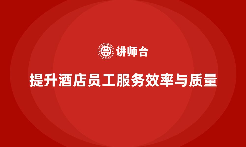 文章酒店管理培训：如何提升员工的服务效率与质量控制能力？的缩略图