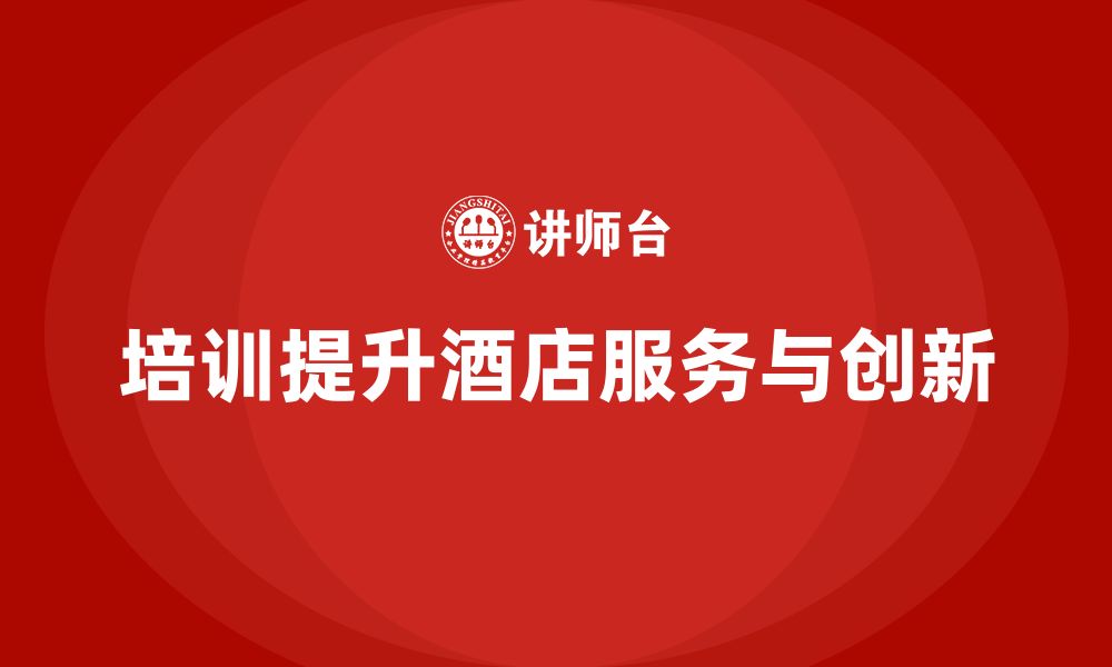 文章酒店管理培训课程：如何提升员工的客户体验与服务创新？的缩略图