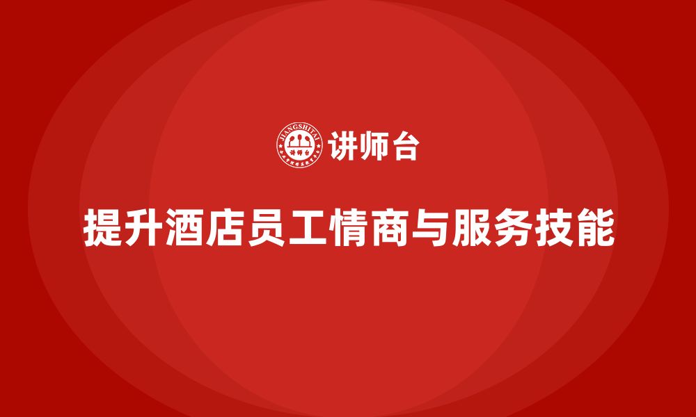 文章酒店管理培训课程：如何提升员工的情商与客户服务技巧？的缩略图