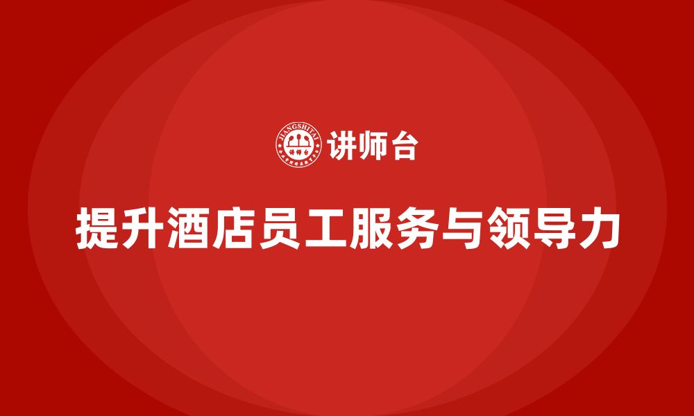 文章酒店管理培训课程：如何提升员工的客户服务与领导力？的缩略图