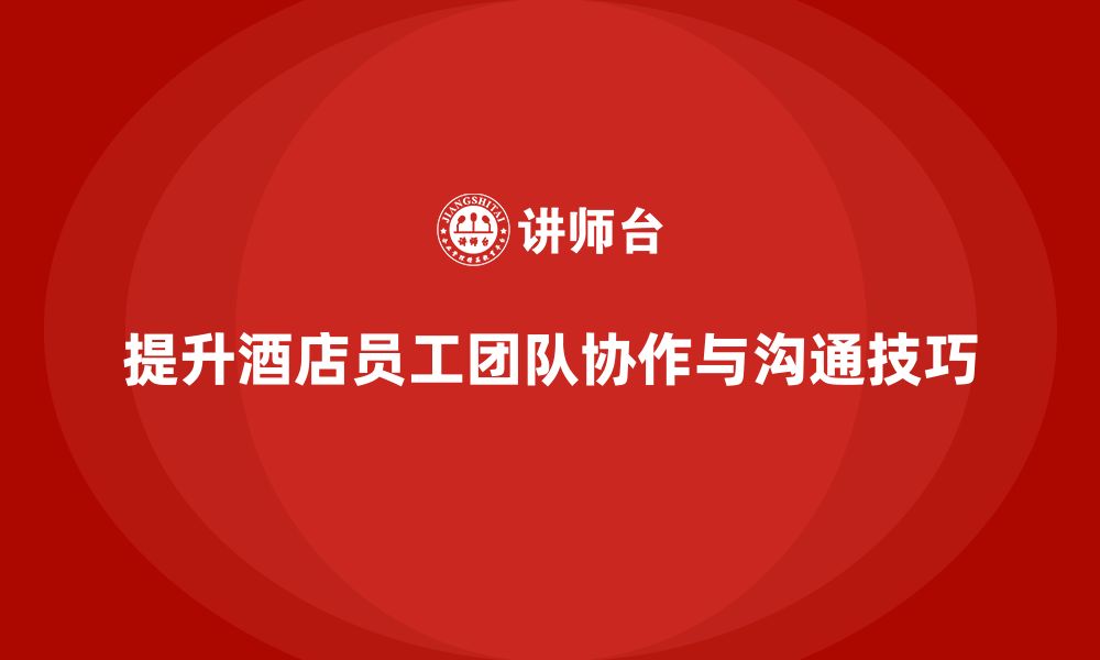 文章酒店管理培训课程：如何提升员工的团队协作与沟通技巧？的缩略图