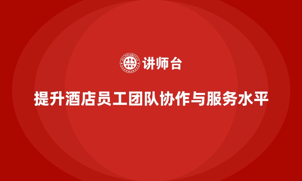 文章酒店管理培训课程：如何提高员工的团队协作与服务水平？的缩略图