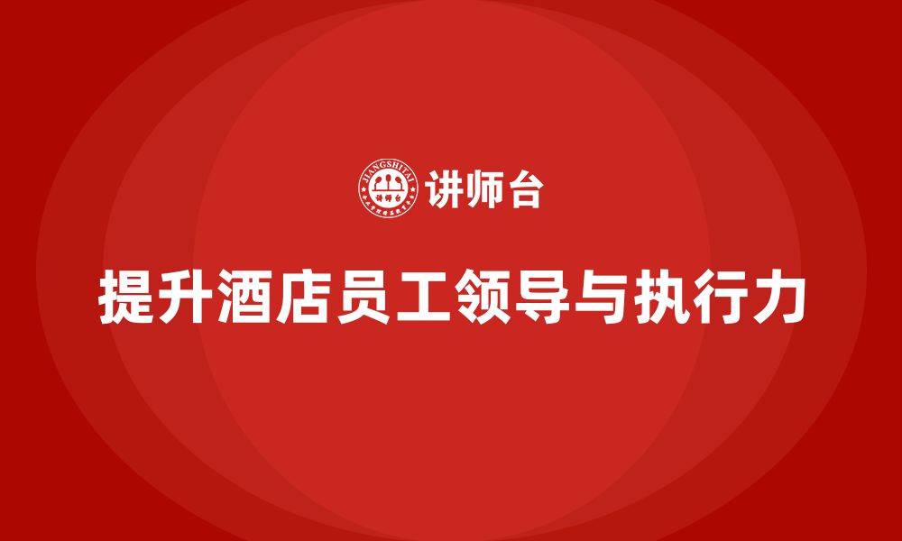 文章酒店管理培训：如何提升员工的领导力与执行力？的缩略图