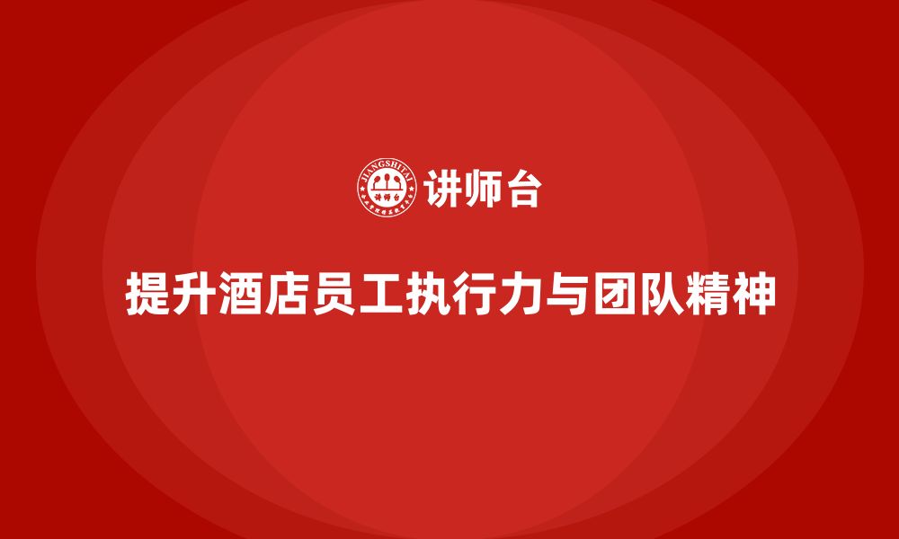 文章酒店管理培训课程：如何提升员工的工作执行力与团队精神？的缩略图