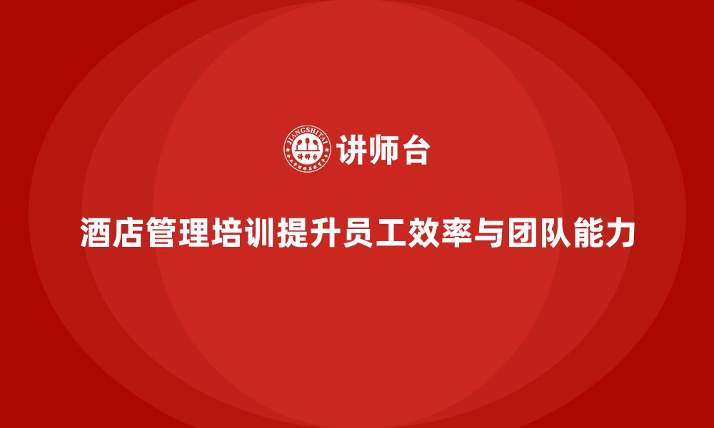 文章酒店管理培训课程：如何提升员工的工作效率与团队管理能力？的缩略图