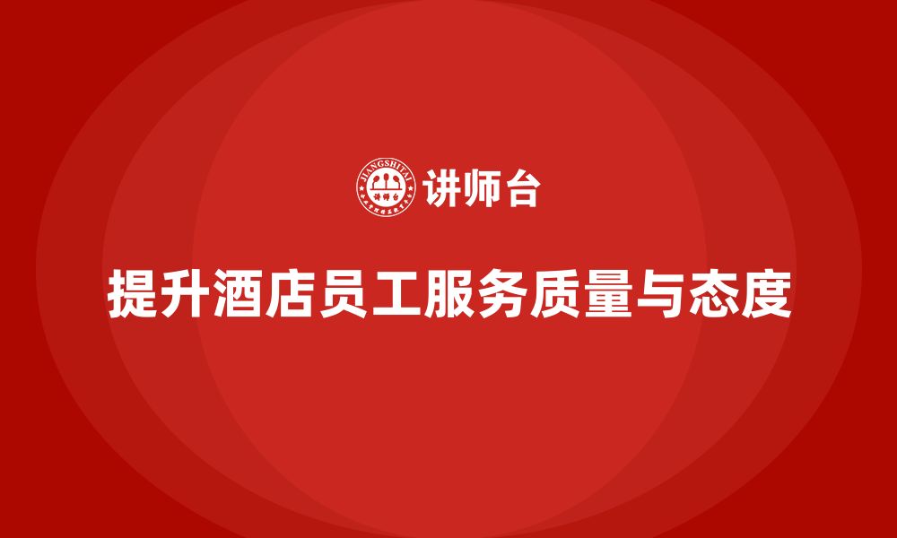 文章酒店管理培训：如何提升员工的客户服务与工作态度？的缩略图