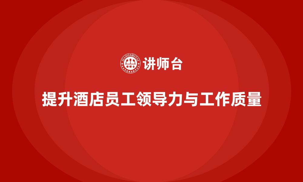 文章酒店管理培训课程：如何提升员工的领导力与工作质量？的缩略图