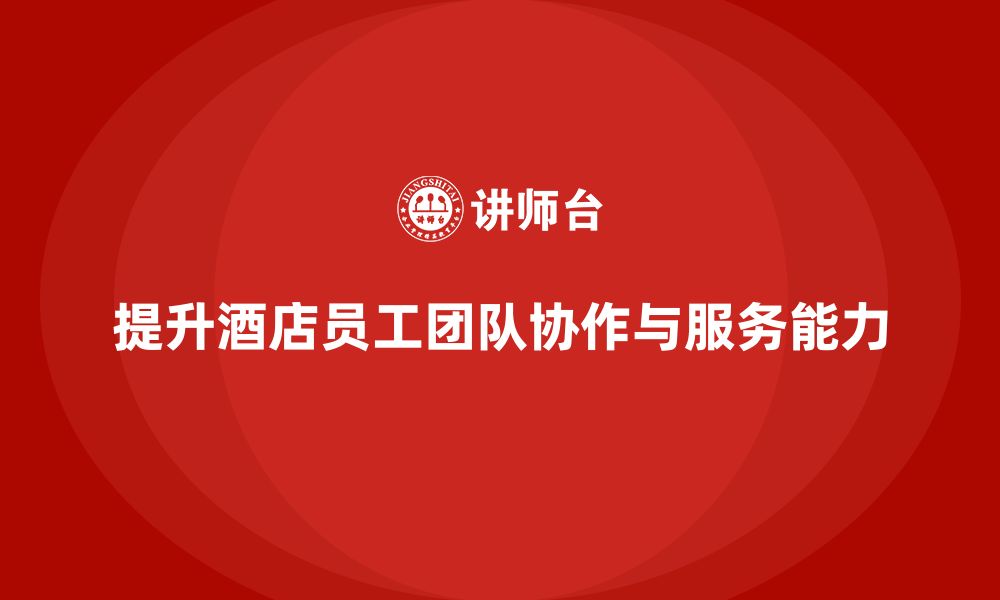 文章酒店管理培训课程：如何提升员工的团队协作与服务能力？的缩略图