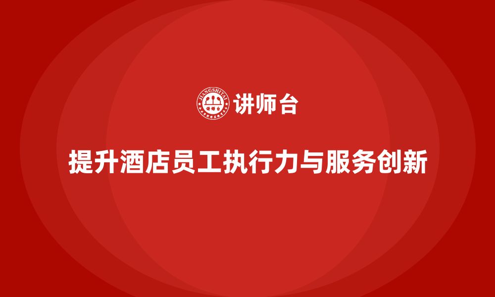 文章酒店管理培训课程：如何提升员工的工作执行力与服务创新？的缩略图