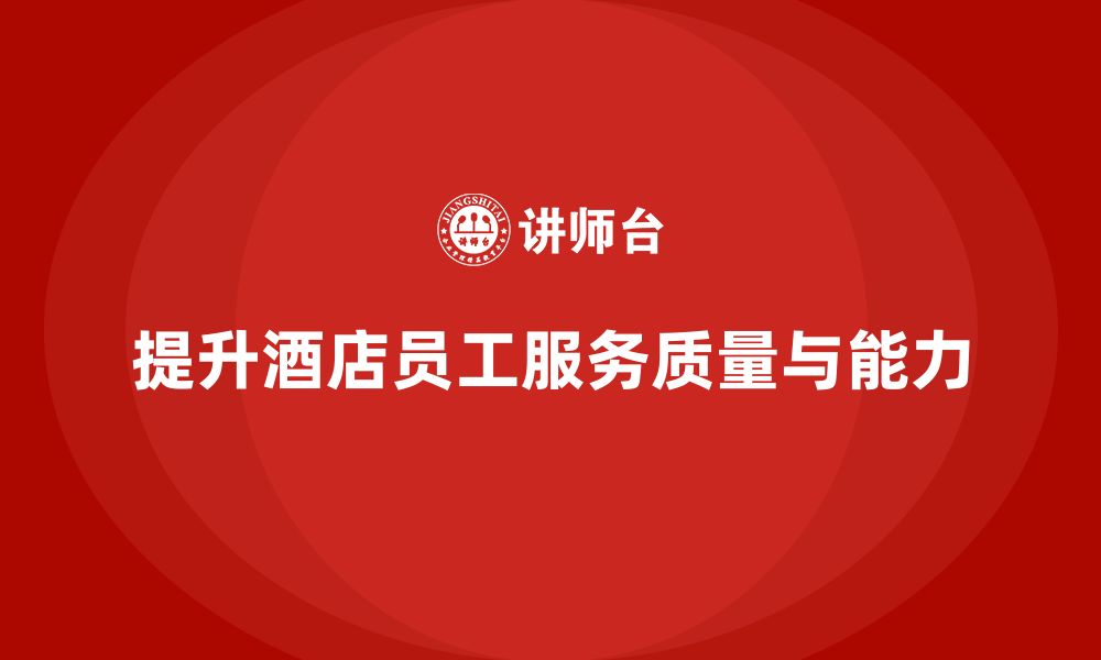 文章酒店管理培训课程：如何提升员工的服务质量与问题解决？的缩略图