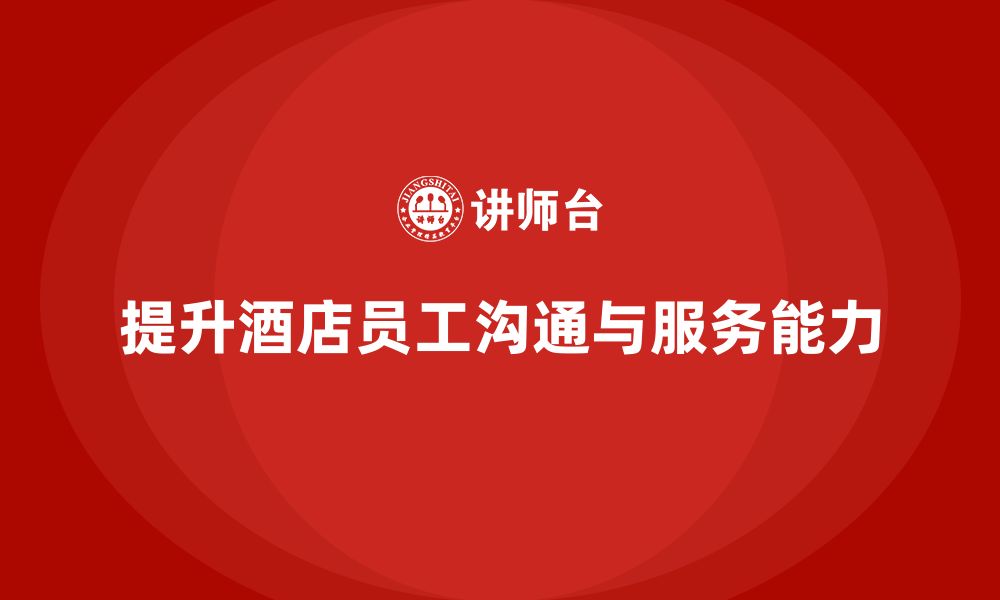 文章酒店管理培训：如何提升员工的沟通能力与客户服务？的缩略图