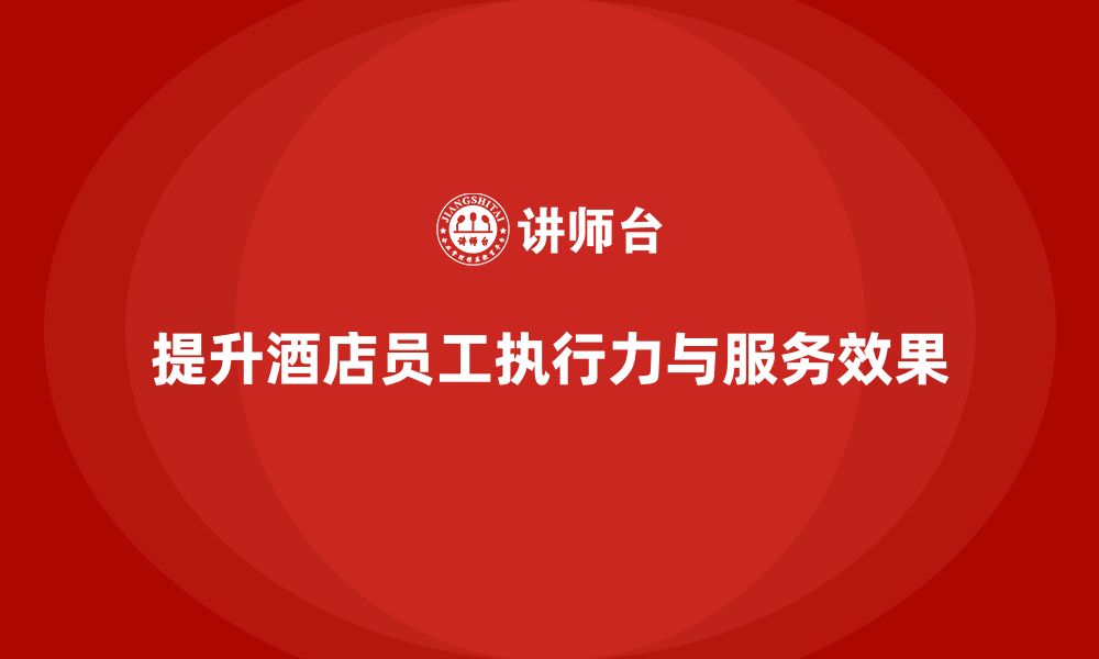 文章酒店管理培训课程：如何提升员工的工作执行力与服务效果？的缩略图