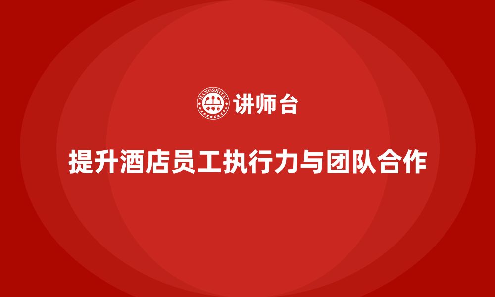 文章酒店管理培训课程：如何提升员工的工作执行力与团队合作？的缩略图