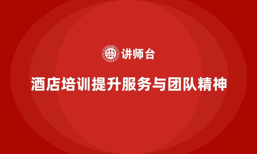 文章酒店管理培训课程：如何提升员工的服务能力与团队精神？的缩略图