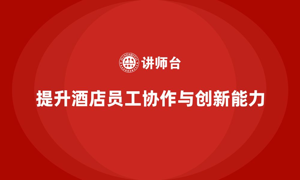 文章酒店管理培训：如何提升员工的团队协作与服务创新？的缩略图