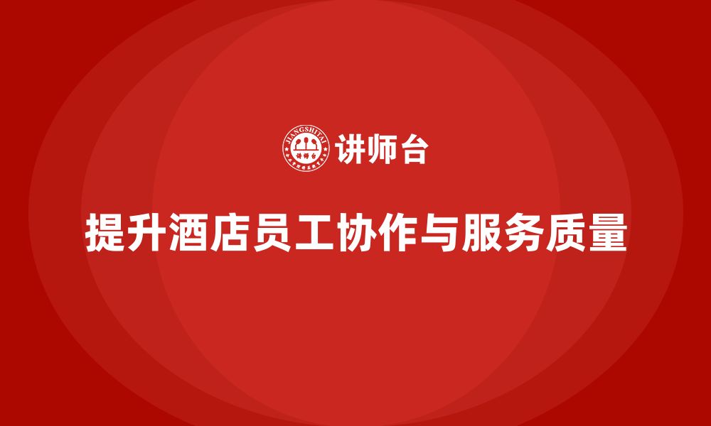 文章酒店管理培训课程：如何提升员工的团队协作与服务质量？的缩略图