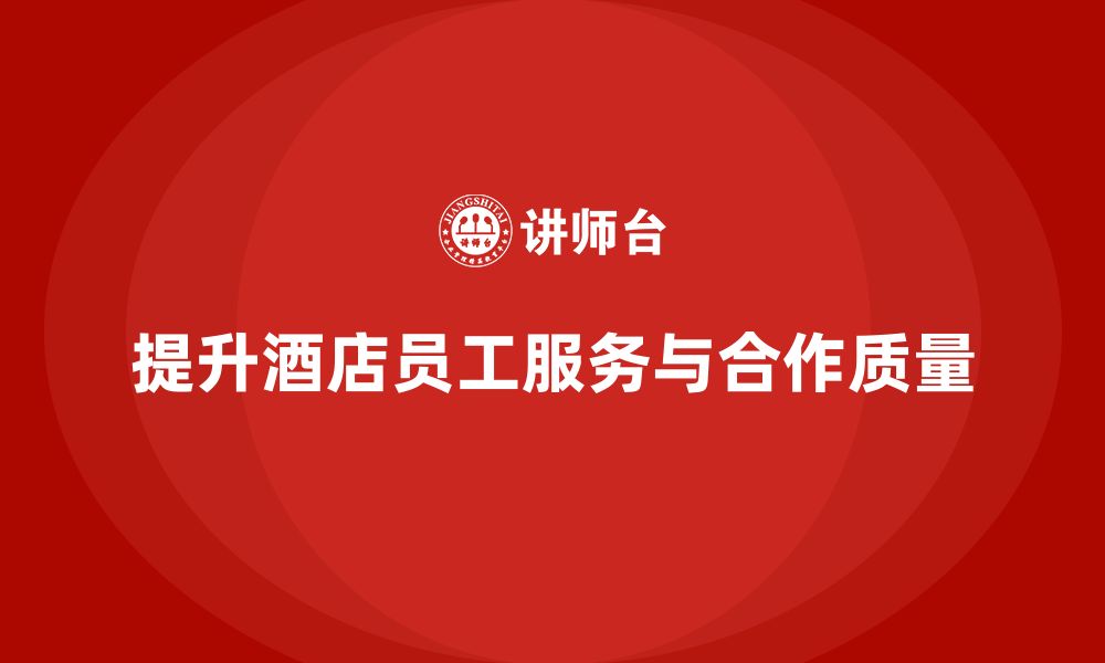 文章酒店管理培训课程：如何提升员工的服务质量与团队合作？的缩略图