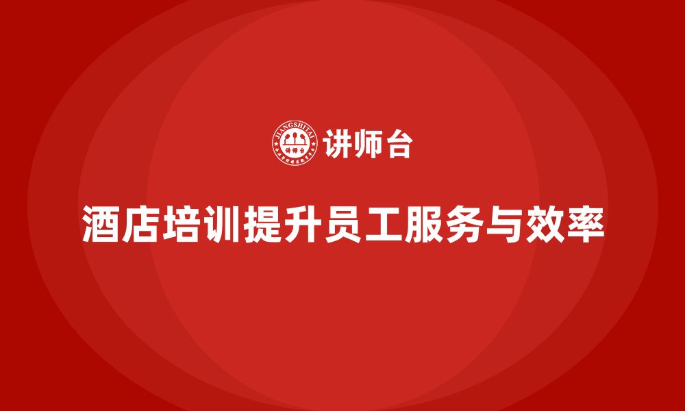 文章酒店管理培训：如何提升员工的服务质量与工作效率？的缩略图