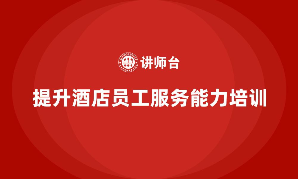 文章酒店管理培训课程：如何提升员工的服务能力与客户服务？的缩略图