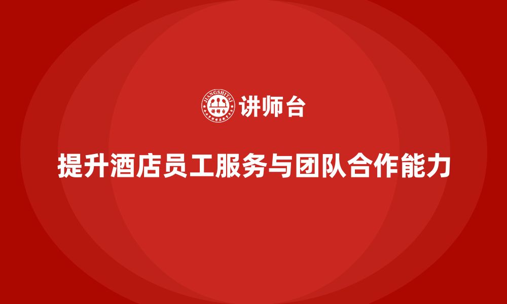 文章酒店管理培训：如何提升员工的服务质量与团队合作？的缩略图