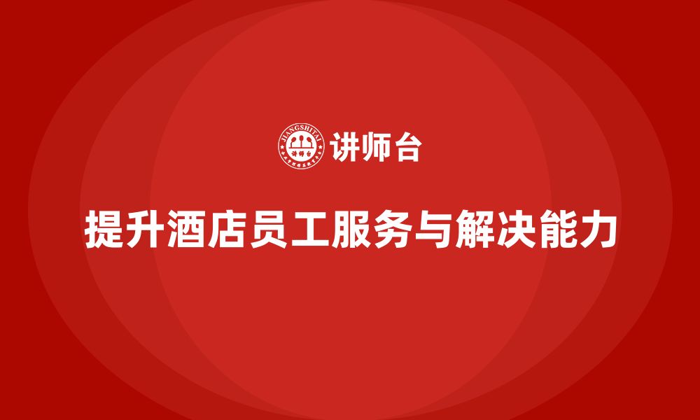 文章酒店管理培训课程：如何提升员工的客户服务与问题解决能力？的缩略图