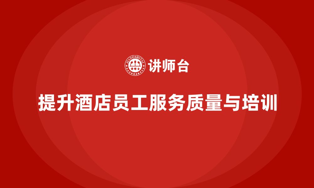 文章酒店管理培训：如何提升员工的客户服务与工作质量？的缩略图