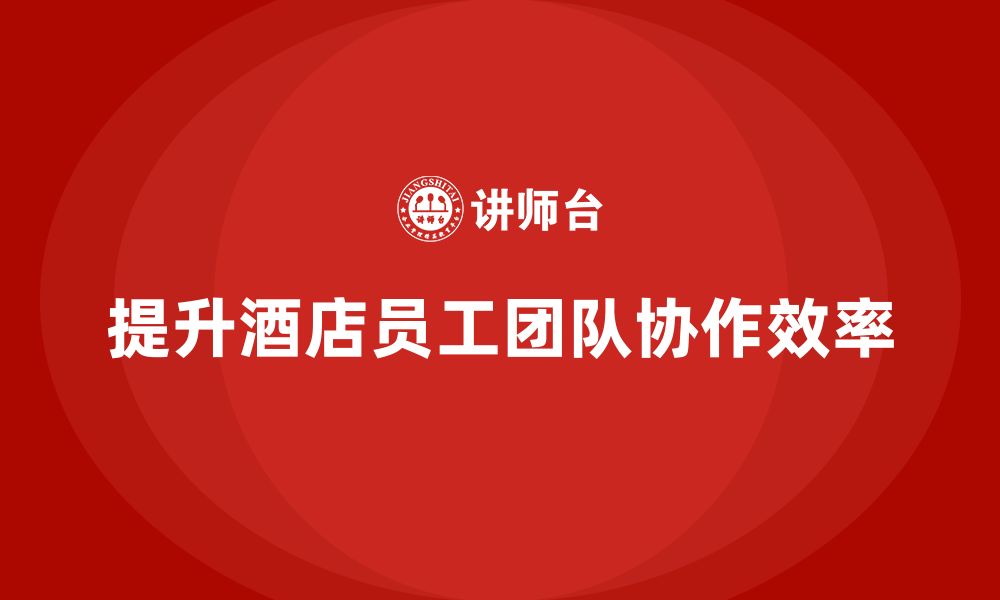 文章酒店管理培训：如何提升员工的团队协作与工作效率？的缩略图