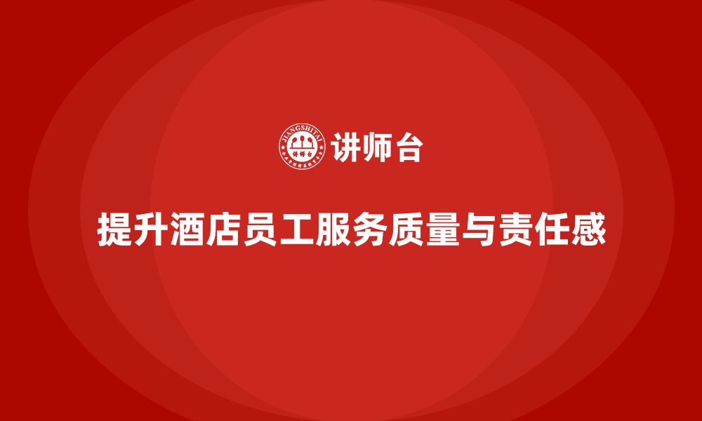 文章酒店管理培训课程：如何提升员工的服务质量与工作责任感？的缩略图