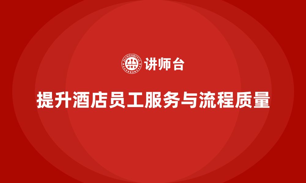 文章酒店管理培训：如何提升员工的服务质量与工作流程？的缩略图