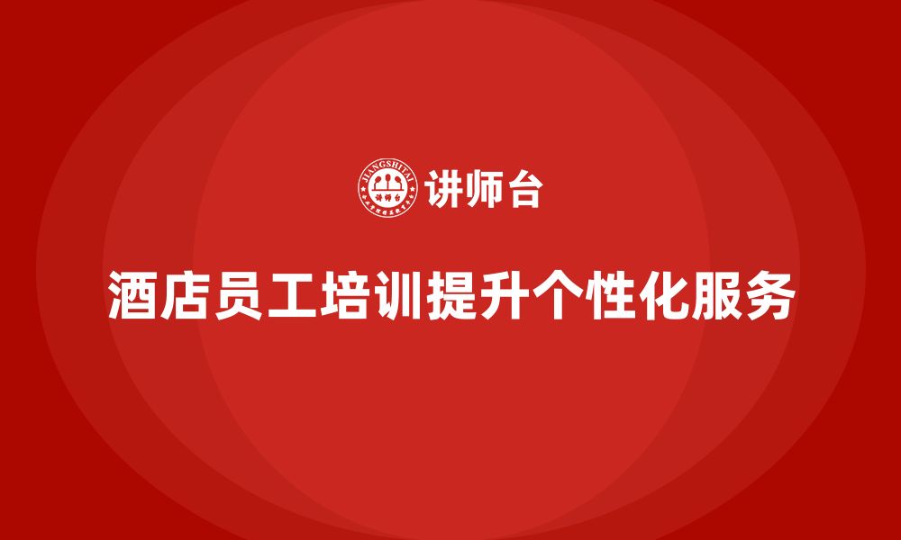 文章酒店员工培训：如何通过培训提升服务的个性化水平？的缩略图