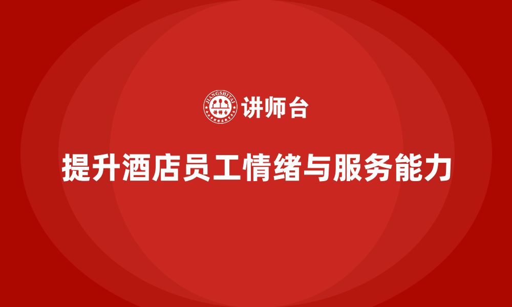 文章酒店员工培训：如何提升员工的情绪控制能力与客户服务？的缩略图